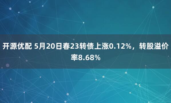开源优配 5月20日春23转债上涨0.12%,转股溢价率8.68%
