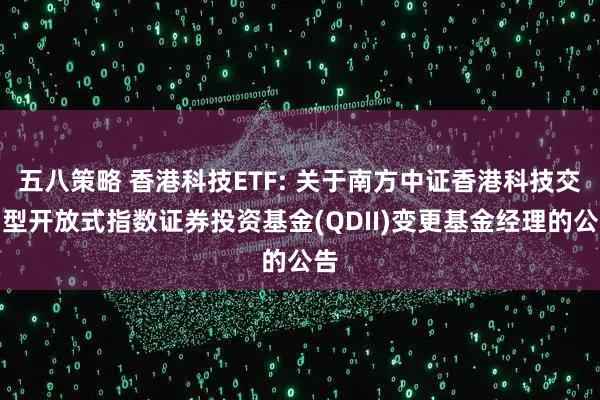 五八策略 香港科技ETF: 关于南方中证香港科技交易型开放式指数证券投资基金(QDII)变更基金经理的公告